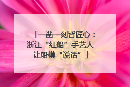 一凿一刻皆匠心：浙江“红船”手艺人让船模“说话”