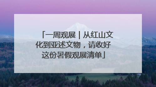 一周观展｜从红山文化到亚述文物，请收好这份暑假观展清单