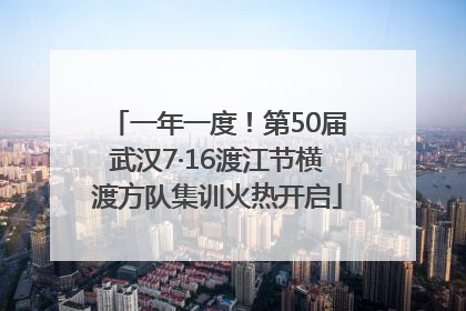 一年一度！第50届武汉7·16渡江节横渡方队集训火热开启