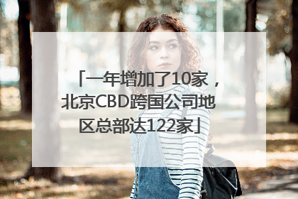 一年增加了10家，北京CBD跨国公司地区总部达122家