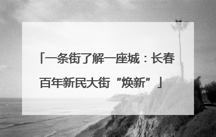 一条街了解一座城：长春百年新民大街“焕新”