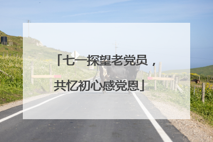 七一探望老党员，共忆初心感党恩