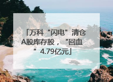万科“闪电”清仓A股库存股，“回血”4.79亿元