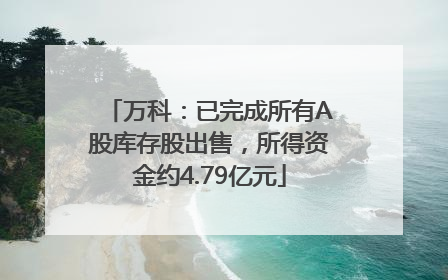 万科：已完成所有A股库存股出售，所得资金约4.79亿元