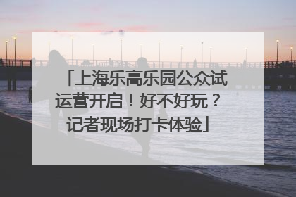 上海乐高乐园公众试运营开启！好不好玩？记者现场打卡体验