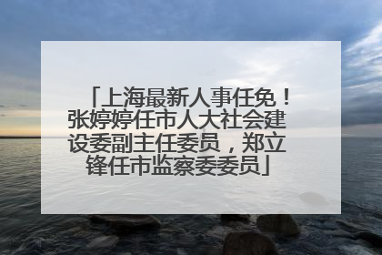 上海最新人事任免！张婷婷任市人大社会建设委副主任委员，郑立锋任市监察委委员