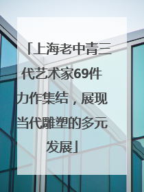 上海老中青三代艺术家69件力作集结，展现当代雕塑的多元发展