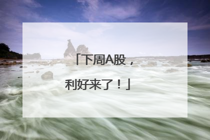 下周A股，利好来了！