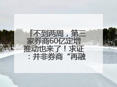 不到两周，第三家券商60亿定增推动也来了！求证：并非券商“再融资全面放开”