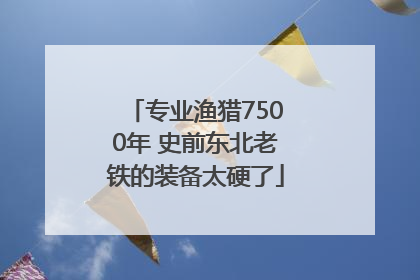 专业渔猎7500年 史前东北老铁的装备太硬了