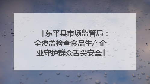 东平县市场监管局：全覆盖检查食品生产企业守护群众舌尖安全