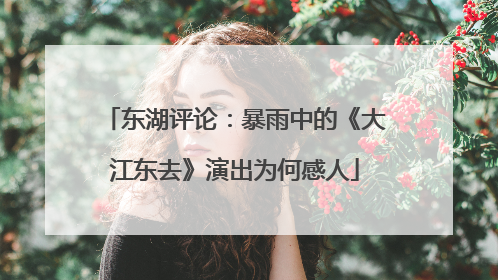 东湖评论：暴雨中的《大江东去》演出为何感人