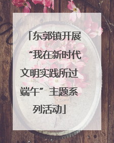 东郭镇开展“我在新时代文明实践所过端午”主题系列活动