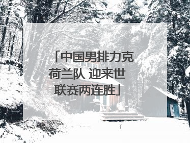 中国男排力克荷兰队 迎来世联赛两连胜