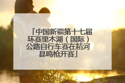 中国新疆第十七届环赛里木湖（国际）公路自行车赛在精河县鸣枪开赛