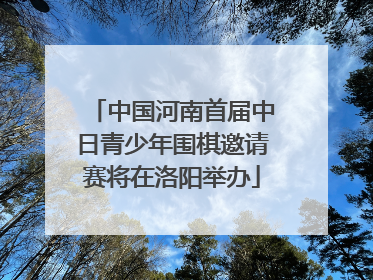 中国河南首届中日青少年围棋邀请赛将在洛阳举办