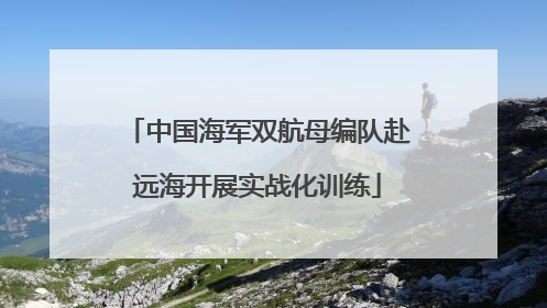 中国海军双航母编队赴远海开展实战化训练