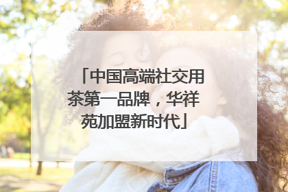 中国高端社交用茶第一品牌，华祥苑加盟新时代