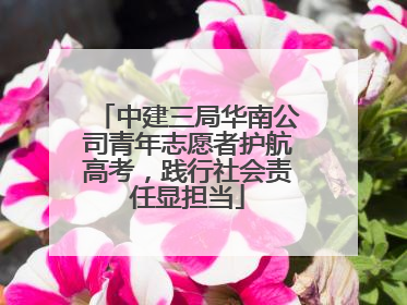 中建三局华南公司青年志愿者护航高考，践行社会责任显担当