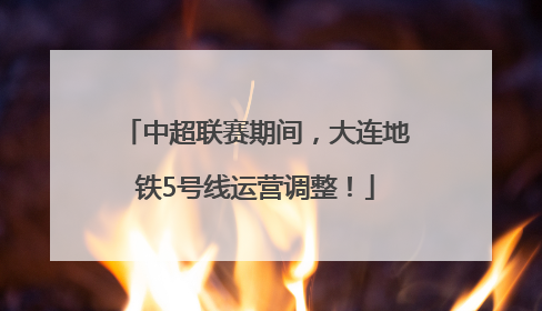 中超联赛期间，大连地铁5号线运营调整！