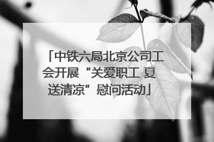 中铁六局北京公司工会开展“关爱职工 夏送清凉”慰问活动