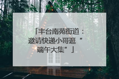 丰台南苑街道：邀请快递小哥逛“端午大集”