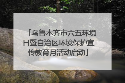 乌鲁木齐市六五环境日暨自治区环境保护宣传教育月活动启动