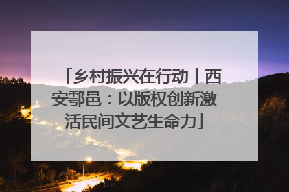 乡村振兴在行动丨西安鄠邑：以版权创新激活民间文艺生命力