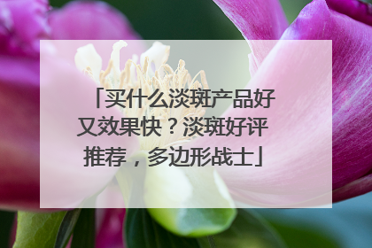 买什么淡斑产品好又效果快？淡斑好评推荐，多边形战士
