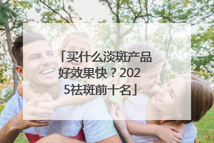 买什么淡斑产品好效果快？2025祛斑前十名