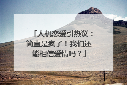 人机恋爱引热议：简直是疯了！我们还能相信爱情吗？