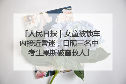 人民日报｜女童被锁车内接近昏迷，日照三名中考生果断破窗救人