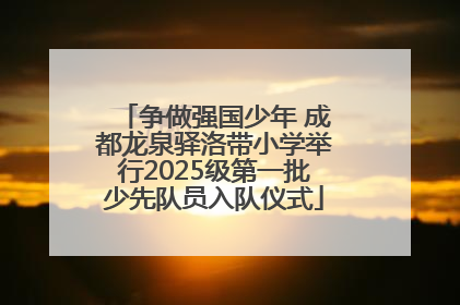 争做强国少年 成都龙泉驿洛带小学举行2025级第一批少先队员入队仪式
