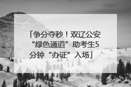 争分夺秒！双辽公安“绿色通道”助考生5分钟“办证”入场