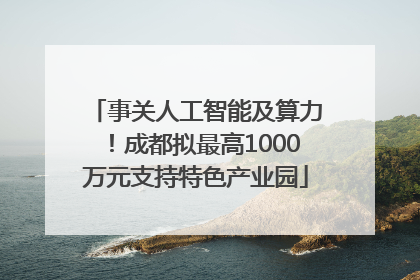 事关人工智能及算力！成都拟最高1000万元支持特色产业园