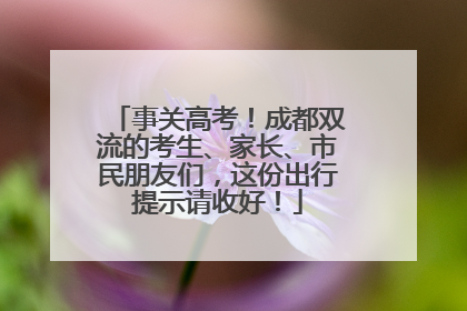 事关高考！成都双流的考生、家长、市民朋友们，这份出行提示请收好！