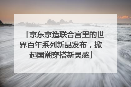 京东京造联合宫里的世界百年系列新品发布，掀起国潮穿搭新灵感