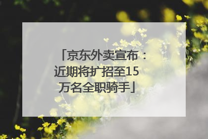 京东外卖宣布：近期将扩招至15万名全职骑手