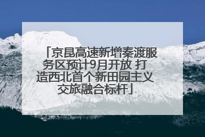 京昆高速新增秦渡服务区预计9月开放 打造西北首个新田园主义交旅融合标杆