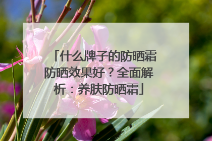 什么牌子的防晒霜防晒效果好？全面解析：养肤防晒霜