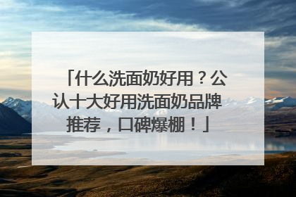 什么洗面奶好用？公认十大好用洗面奶品牌推荐，口碑爆棚！