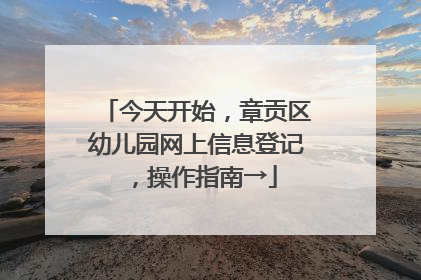 今天开始，章贡区幼儿园网上信息登记，操作指南→