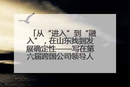 从“进入”到“融入”，在山东找到发展确定性——写在第六届跨国公司领导人青岛峰会开幕之际