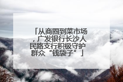 从商圈到菜市场，广发银行长沙人民路支行积极守护群众“钱袋子”