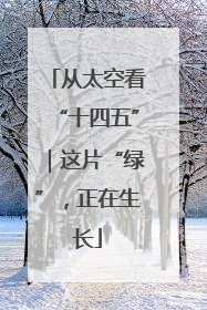 从太空看“十四五”｜这片“绿”，正在生长