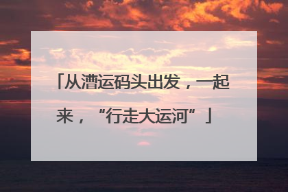 从漕运码头出发，一起来，“行走大运河”