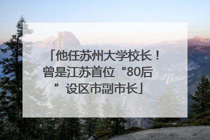 他任苏州大学校长！曾是江苏首位“80后”设区市副市长