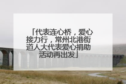 代表连心桥，爱心接力行，常州北港街道人大代表爱心捐助活动再出发