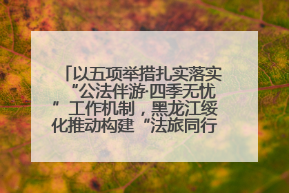 以五项举措扎实落实“公法伴游·四季无忧”工作机制，黑龙江绥化推动构建“法旅同行”工作新格局