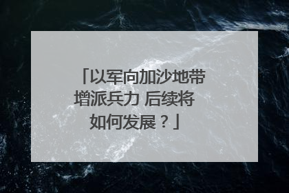 以军向加沙地带增派兵力 后续将如何发展？